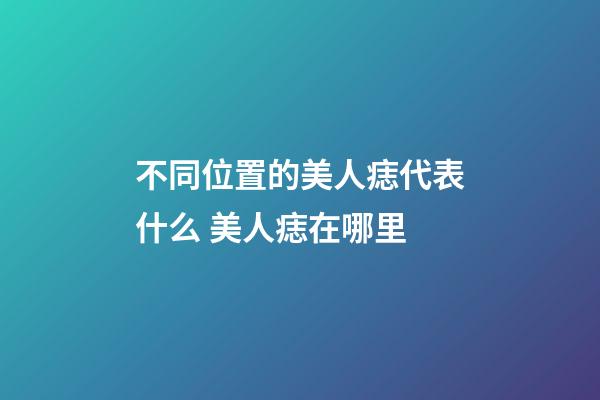 不同位置的美人痣代表什么 美人痣在哪里